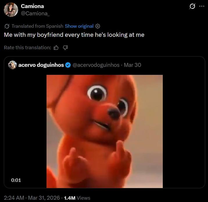 Camiona @Camiona Translated from Spanish Show original Me with my boyfriend every time he's looking at me Rate this translation: acervo doguinhos @acervodoguinhos Mar 30 0:01 2:24 AM Mar 31, 2026 1.4M Views